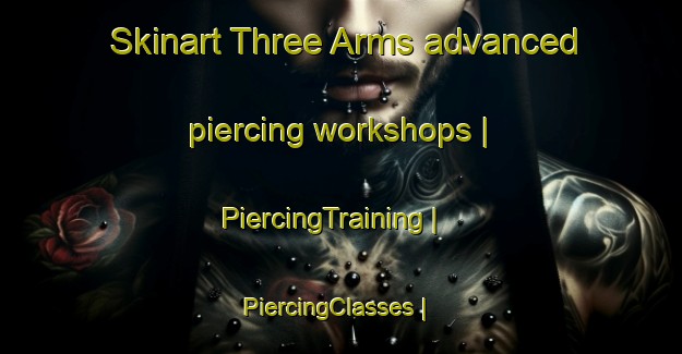 Skinart Three Arms advanced piercing workshops | PiercingTraining | PiercingClasses | SkinartTraining-Canada
